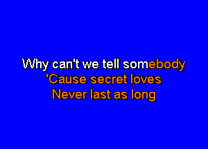 Why can't we tell somebody

'Cause secret loves
Never last as long