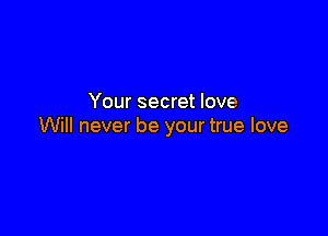 Your secret love

Will never be your true love