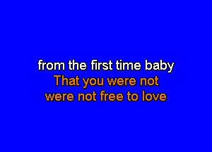 from the first time baby

That you were not
were not free to love