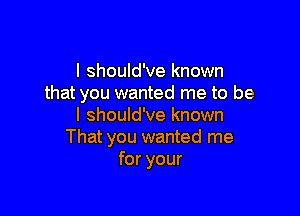 I should've known
that you wanted me to be

I should've known
That you wanted me
for your