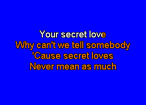 Your secret love
Why can't we tell somebody

'Cause secret loves
Never mean as much