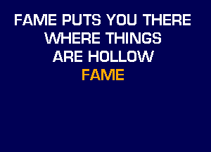 FAME PUTS YOU THERE
VVHEFIE THINGS
ARE HOLLOW
FAME