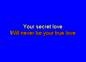 Your secret love

Will never be your true love