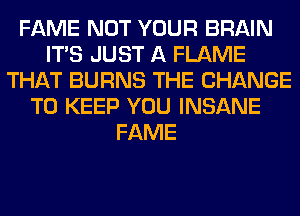 FAME NOT YOUR BRAIN
ITS JUST A FLAME
THAT BURNS THE CHANGE
TO KEEP YOU INSANE
FAME