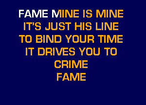 FAME MINE IS MINE
ITS JUST HIS LINE
T0 BIND YOUR TIME
IT DRIVES YOU TO
CRIME
FAME