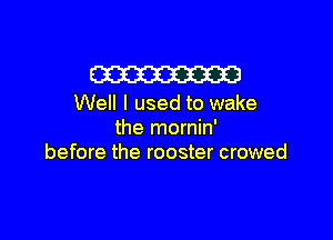 m

Well I used to wake

the mornin'
before the rooster crowed