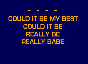 COULD IT BE MY BEST
COULD IT BE
REALLY BE
REALLY BABE