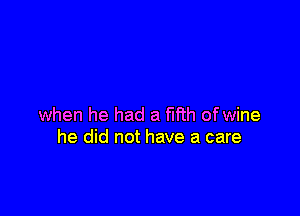 when he had a fifth ofwine
he did not have a care