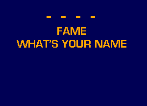 FAME
UVHAT'S YOUR NAME