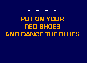 PUT ON YOUR
RED SHOES

AND DANCE THE BLUES