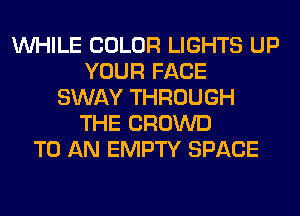 WHILE COLOR LIGHTS UP
YOUR FACE
SWAY THROUGH
THE CROWD
TO AN EMPTY SPACE