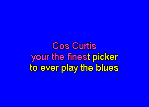 Cos Curtis

your the finest picker
to ever play the blues