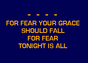 FOR FEAR YOUR GRACE
SHOULD FALL
FOR FEAR
TONIGHT IS ALL