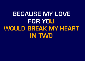 BECAUSE MY LOVE

FOR YOU
WOULD BREAK MY HEART

IN 'WVD