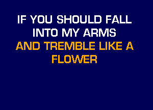 IF YOU SHOULD FALL
INTO MY ARMS
AND TREMBLE LIKE A
FLOWER