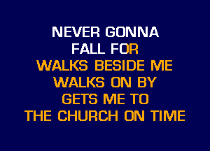 NEVER GONNA
FALL FOR
WALKS BESIDE ME
WALKS ON BY
GETS ME TO
THE CHURCH ON TIME