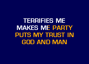 TERRIFIES ME
MAKES ME PARTY

PUTS MY TRUST IN
GOD AND MAN