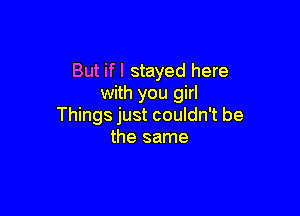 But if I stayed here
with you girl

Things just couldn't be
the same