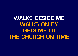 WALKS BESIDE ME
WALKS ON BY
GETS ME TO
THE CHURCH ON TIME