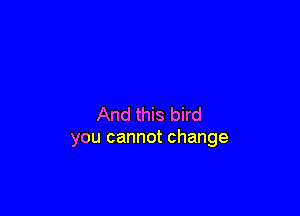 And this bird
you cannot change