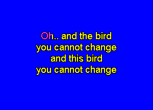 Oh.. and the bird
you cannot change

and this bird
you cannot change