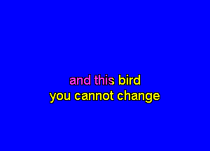 and this bird
you cannot change