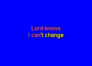 Lord knows

I can't change