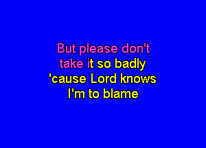 But please don't
take it so badly

'cause Lord knows
I'm to blame