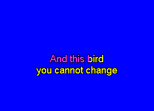 And this bird
you cannot change