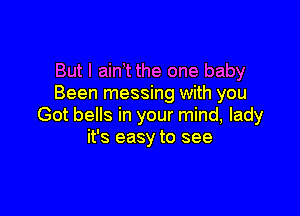 But I ain t the one baby
Been messing with you

Got bells in your mind, lady
it's easy to see