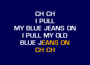 CH CH
I PULL
MY BLUE JEANS ON

I PULL MY OLD
BLUE JEANS ON
CH CH
