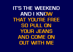 ITS THE WEEKEND
AND I KNOW
THAT YOU'RE FREE
80 PULL ON
YOUR JEANS
AND COME ON

OUT WITH ME I