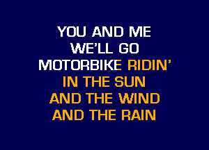 YOU AND ME
WELL GO
MOTORBIKE RIDIN'

IN THE SUN
AND THE WIND
AND THE RAIN
