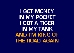 I GOT MONEY
IN MY POCKET
I GOT A TIGER

IN MY TANK
AND I'M KING OF
THE ROAD AGAIN