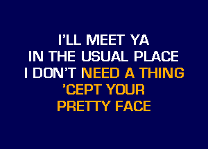 I'LL MEET YA
IN THE USUAL PLACE
I DON'T NEED A THING
'CEPT YOUR
PRE'ITY FACE