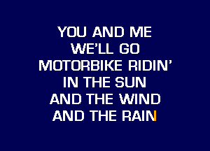 YOU AND ME
WELL GO
MOTORBIKE RIDIN'

IN THE SUN
AND THE WIND
AND THE RAIN