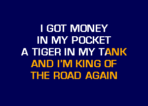 I GOT MONEY
IN MY POCKET
A TIGER IN MY TANK
AND I'M KING OF
THE ROAD AGAIN

g