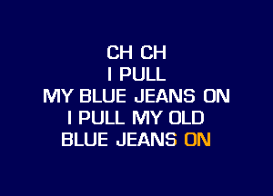 CH CH
I PULL
MY BLUE JEANS ON

I PULL MY OLD
BLUE JEANS ON