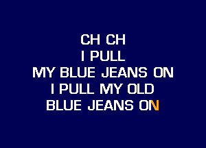 CH CH
I PULL
MY BLUE JEANS ON

I PULL MY OLD
BLUE JEANS ON