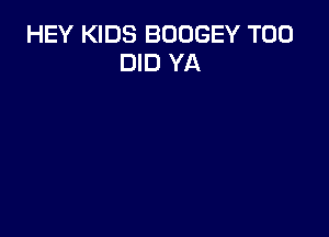 HEY KIDS BODGEY T00
DID YA