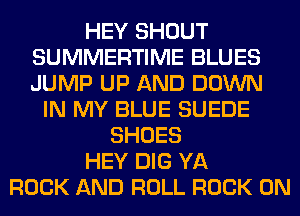 HEY SHOUT
SUMMERTIME BLUES
JUMP UP AND DOWN

IN MY BLUE SUEDE
SHOES
HEY DIG YA
ROCK AND ROLL ROCK ON
