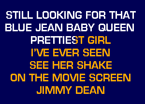 STILL LOOKING FOR THAT
BLUE JEAN BABY QUEEN
PRE'I'I'IEST GIRL
I'VE EVER SEEN
SEE HER SHAKE
ON THE MOVIE SCREEN
JIMMY DEAN