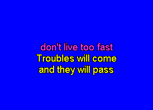 don't live too fast

Troubles will come
and they will pass