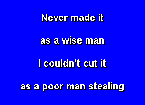 Never made it
as a wise man

I couldn't cut it

as a poor man stealing