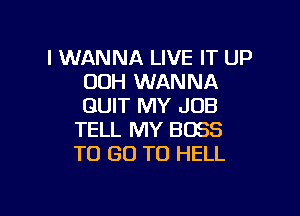 I WANNA LIVE IT UP
00H WANNA
QUIT MY JOB

TELL MY BOSS
TO GO TO HELL