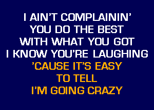 I AIN'T COMPLAININ'
YOU DO THE BEST
WITH WHAT YOU BUT
I KNOW YOU'RE LAUGHING
'CAUSE IT'S EASY
TO TELL
I'M GOING CRAZY