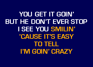 YOU GET IT GOIN'
BUT HE DON'T EVER STOP
I SEE YOU SMILIN'
'CAUSE IT'S EASY
TO TELL
I'M GOIN' CRAZY