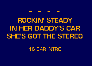 ROCKIN' STEADY
IN HER DADDY'S CAR
SHE'S GOT THE STEREO

'IEi BAR INTRO