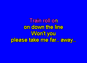 Train roll on
on down the line

Wodt you
please take me far.. away..