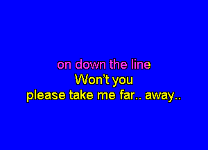 on down the line

Wodt you
please take me far.. away..